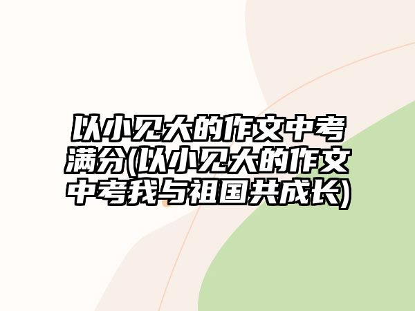 以小見大的作文中考滿分(以小見大的作文中考我與祖國共成長)