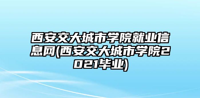 西安交大城市學(xué)院就業(yè)信息網(wǎng)(西安交大城市學(xué)院2021畢業(yè))