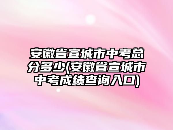 安徽省宣城市中考總分多少(安徽省宣城市中考成績查詢?nèi)肟?