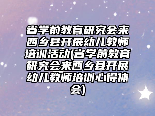 省學前教育研究會來西鄉(xiāng)縣開展幼兒教師培訓活動(省學前教育研究會來西鄉(xiāng)縣開展幼兒教師培訓心得體會)