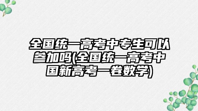 全國統(tǒng)一高考中專生可以參加嗎(全國統(tǒng)一高考中國新高考一卷數(shù)學)