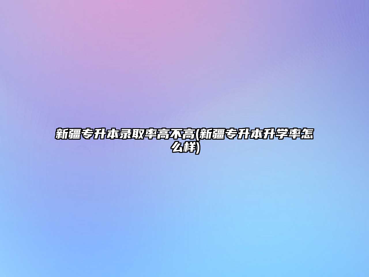 新疆專升本錄取率高不高(新疆專升本升學(xué)率怎么樣)