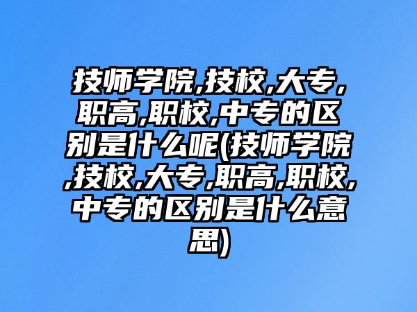 技師學(xué)院,技校,大專,職高,職校,中專的區(qū)別是什么呢(技師學(xué)院,技校,大專,職高,職校,中專的區(qū)別是什么意思)