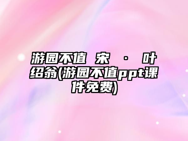 游園不值 宋 · 葉紹翁(游園不值ppt課件免費(fèi))