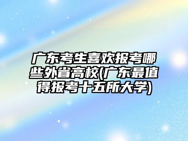 廣東考生喜歡報(bào)考哪些外省高校(廣東最值得報(bào)考十五所大學(xué))