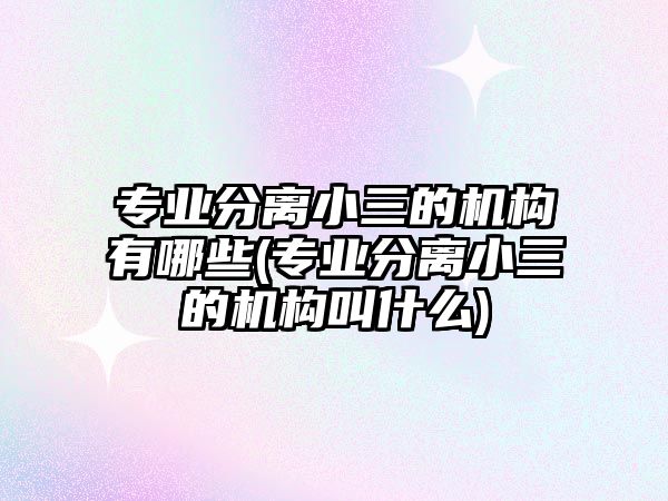 專業(yè)分離小三的機構有哪些(專業(yè)分離小三的機構叫什么)