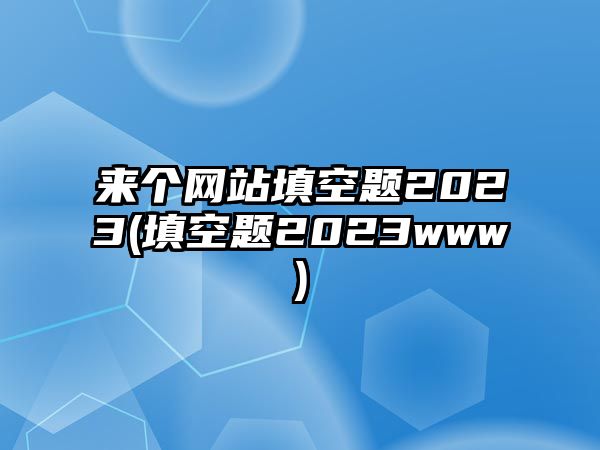 來個(gè)網(wǎng)站填空題2023(填空題2023www)