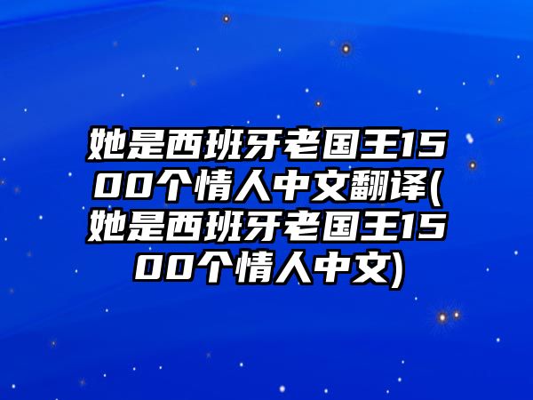 她是西班牙老國王1500個情人中文翻譯(她是西班牙老國王1500個情人中文)