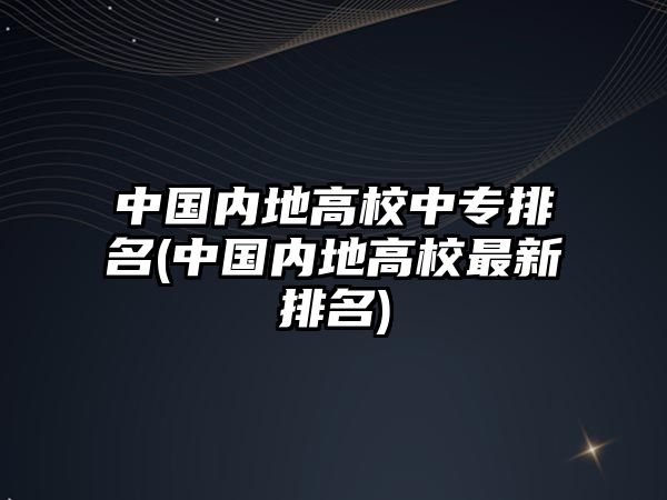 中國內(nèi)地高校中專排名(中國內(nèi)地高校最新排名)