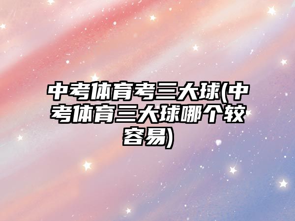 中考體育考三大球(中考體育三大球哪個(gè)較容易)