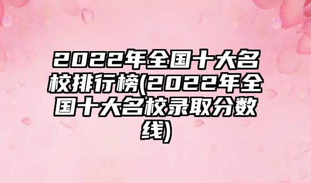 2022年全國十大名校排行榜(2022年全國十大名校錄取分數線)