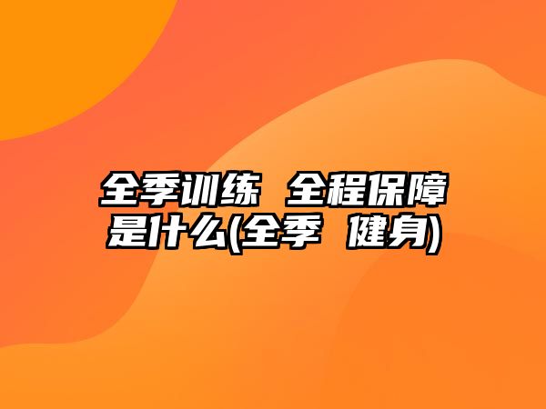 全季訓(xùn)練 全程保障是什么(全季 健身)