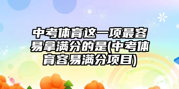 中考體育這一項最容易拿滿分的是(中考體育容易滿分項目)