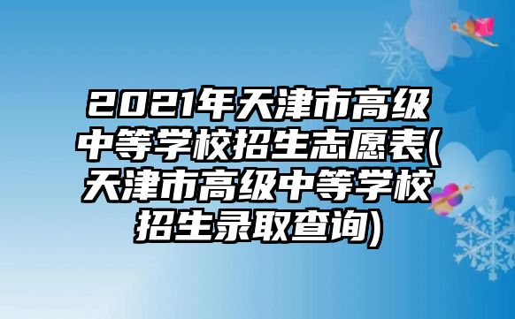 2021年天津市高級(jí)中等學(xué)校招生志愿表(天津市高級(jí)中等學(xué)校招生錄取查詢)