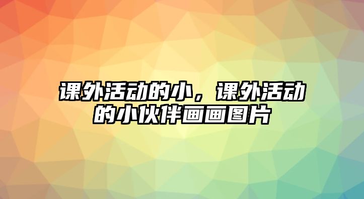 課外活動(dòng)的小，課外活動(dòng)的小伙伴畫畫圖片