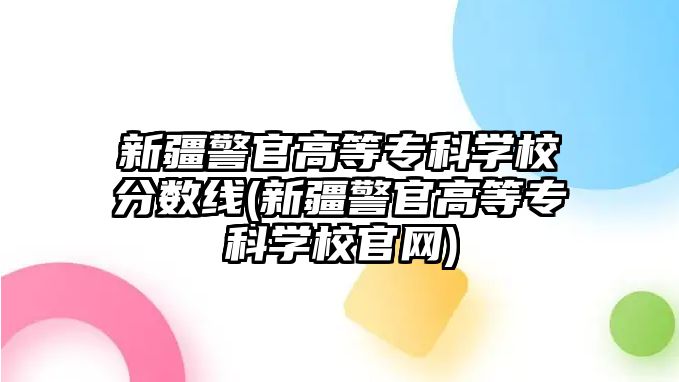 新疆警官高等專科學(xué)校分數(shù)線(新疆警官高等?？茖W(xué)校官網(wǎng))