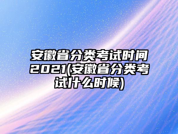 安徽省分類考試時間2021(安徽省分類考試什么時候)