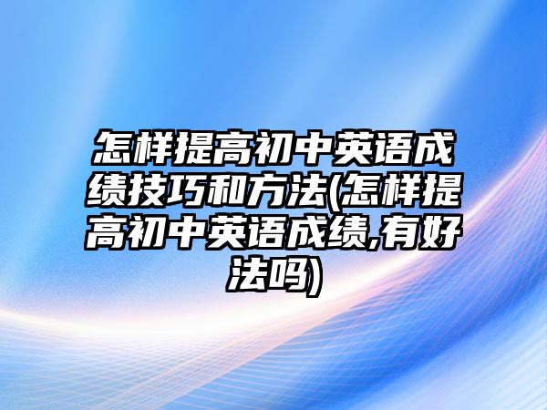 怎樣提高初中英語(yǔ)成績(jī)技巧和方法(怎樣提高初中英語(yǔ)成績(jī),有好法嗎)