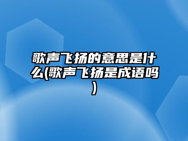 歌聲飛揚的意思是什么(歌聲飛揚是成語嗎)