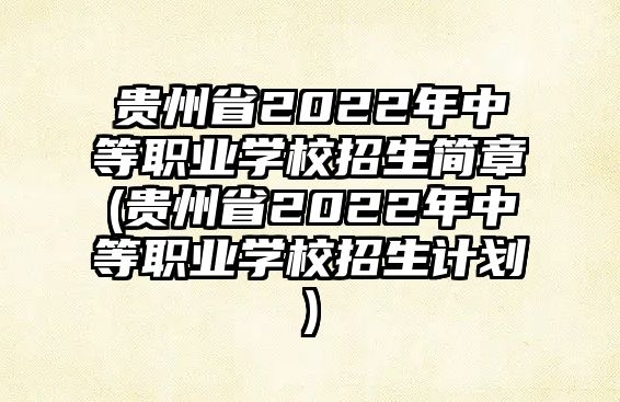 貴州省2022年中等職業(yè)學校招生簡章(貴州省2022年中等職業(yè)學校招生計劃)