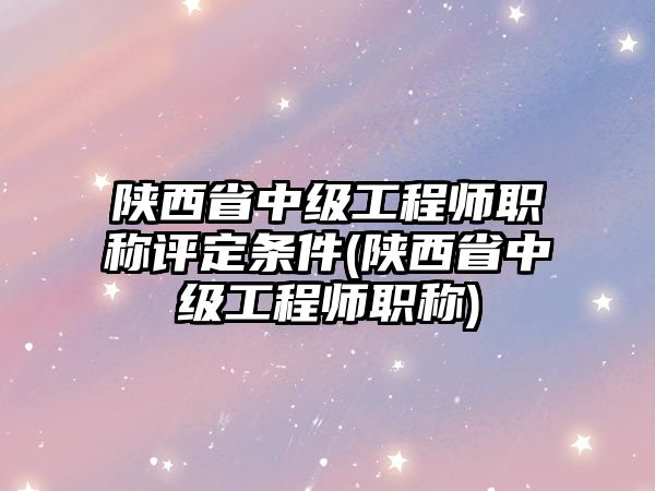 陜西省中級(jí)工程師職稱(chēng)評(píng)定條件(陜西省中級(jí)工程師職稱(chēng))