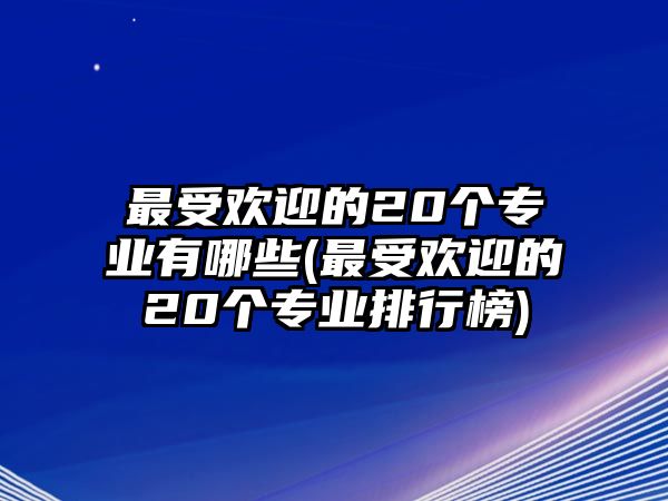 最受歡迎的20個(gè)專業(yè)有哪些(最受歡迎的20個(gè)專業(yè)排行榜)