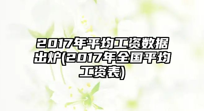 2017年平均工資數(shù)據(jù)出爐(2017年全國(guó)平均工資表)