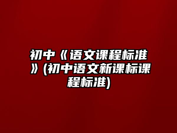 初中《語(yǔ)文課程標(biāo)準(zhǔn)》(初中語(yǔ)文新課標(biāo)課程標(biāo)準(zhǔn))