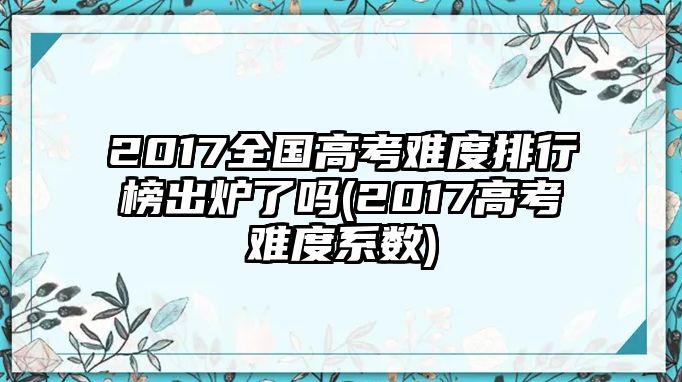 2017全國高考難度排行榜出爐了嗎(2017高考難度系數(shù))