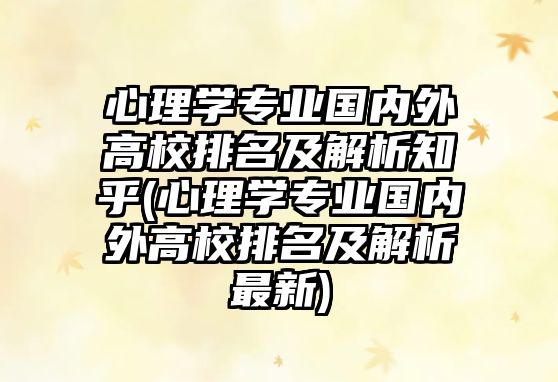 心理學(xué)專(zhuān)業(yè)國(guó)內(nèi)外高校排名及解析知乎(心理學(xué)專(zhuān)業(yè)國(guó)內(nèi)外高校排名及解析最新)