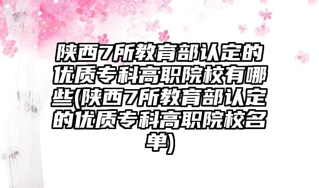 陜西7所教育部認(rèn)定的優(yōu)質(zhì)?？聘呗氃盒Ｓ心男?陜西7所教育部認(rèn)定的優(yōu)質(zhì)專科高職院校名單)