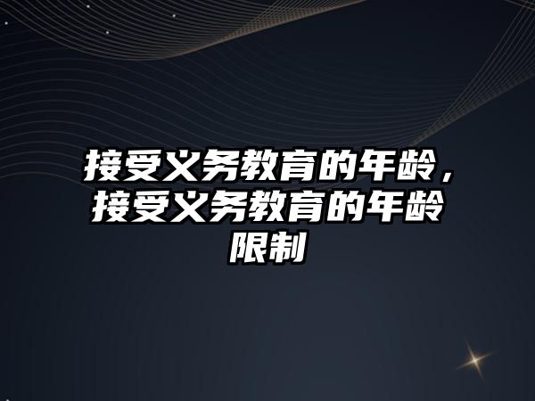 接受義務(wù)教育的年齡，接受義務(wù)教育的年齡限制