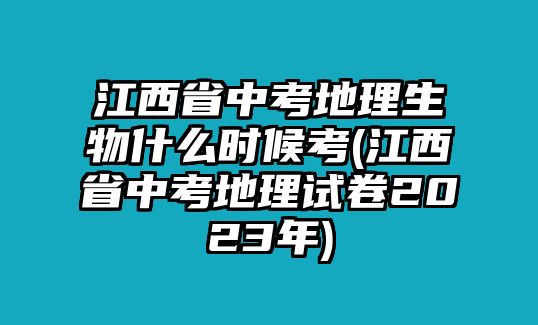 江西省中考地理生物什么時(shí)候考(江西省中考地理試卷2023年)