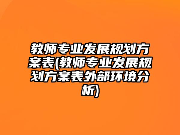 教師專業(yè)發(fā)展規(guī)劃方案表(教師專業(yè)發(fā)展規(guī)劃方案表外部環(huán)境分析)