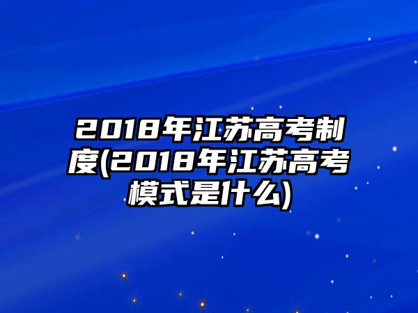 2018年江蘇高考制度(2018年江蘇高考模式是什么)