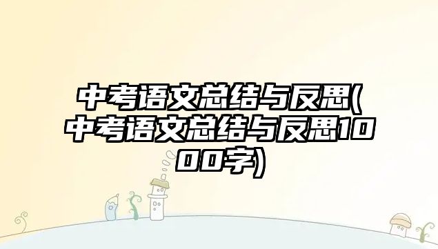 中考語文總結(jié)與反思(中考語文總結(jié)與反思1000字)