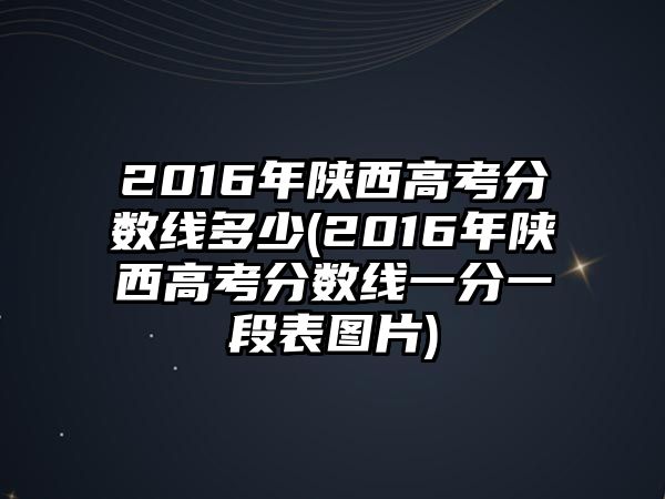 2016年陜西高考分?jǐn)?shù)線多少(2016年陜西高考分?jǐn)?shù)線一分一段表圖片)