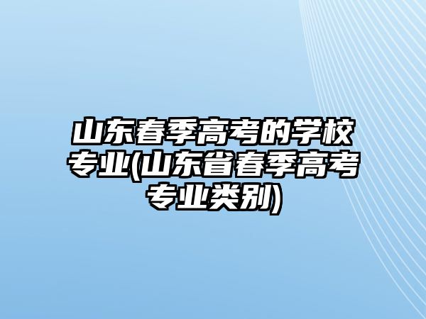 山東春季高考的學(xué)校專業(yè)(山東省春季高考專業(yè)類別)