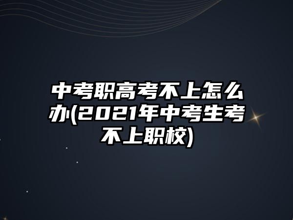 中考職高考不上怎么辦(2021年中考生考不上職校)