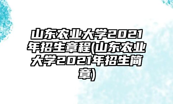 山東農(nóng)業(yè)大學(xué)2021年招生章程(山東農(nóng)業(yè)大學(xué)2021年招生簡章)