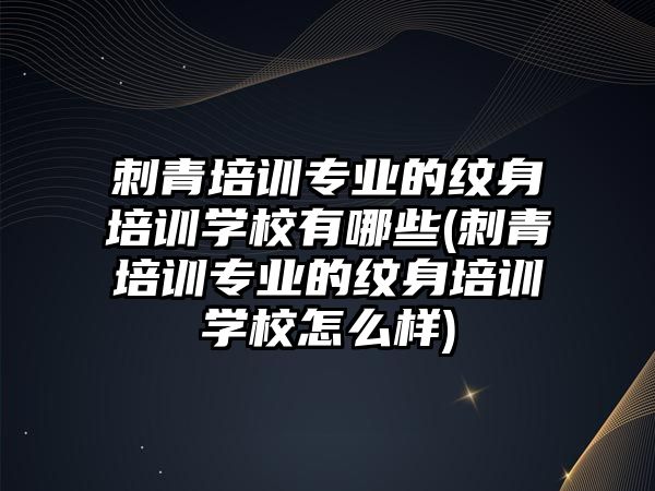 刺青培訓(xùn)專業(yè)的紋身培訓(xùn)學(xué)校有哪些(刺青培訓(xùn)專業(yè)的紋身培訓(xùn)學(xué)校怎么樣)