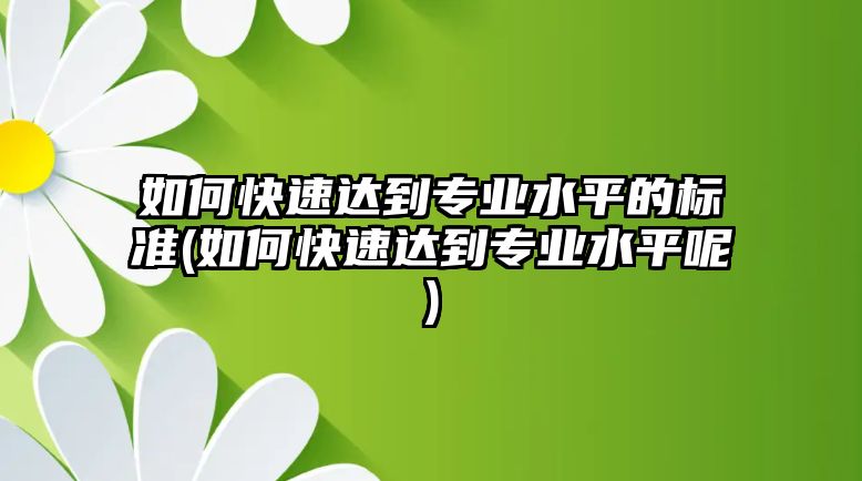 如何快速達到專業(yè)水平的標準(如何快速達到專業(yè)水平呢)