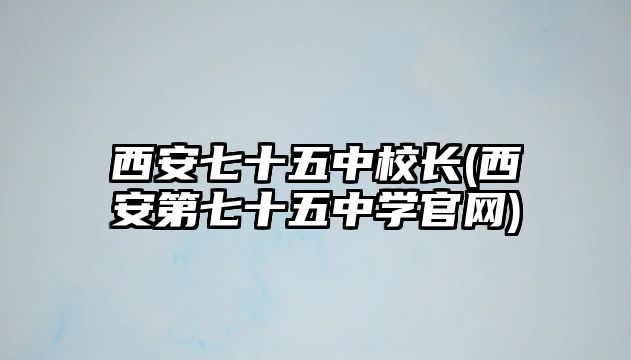 西安七十五中校長(zhǎng)(西安第七十五中學(xué)官網(wǎng))