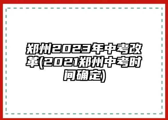 鄭州2023年中考改革(2021鄭州中考時(shí)間確定)