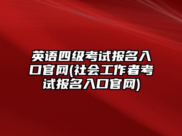 英語四級考試報(bào)名入口官網(wǎng)(社會(huì)工作者考試報(bào)名入口官網(wǎng))