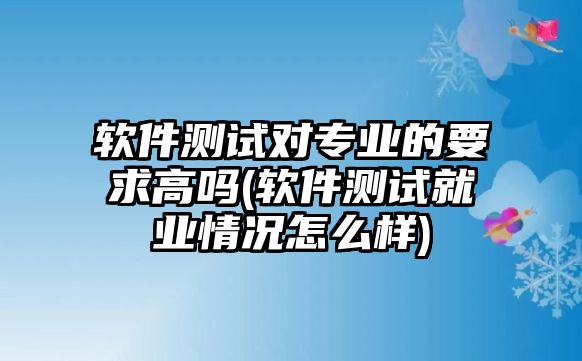 軟件測(cè)試對(duì)專業(yè)的要求高嗎(軟件測(cè)試就業(yè)情況怎么樣)