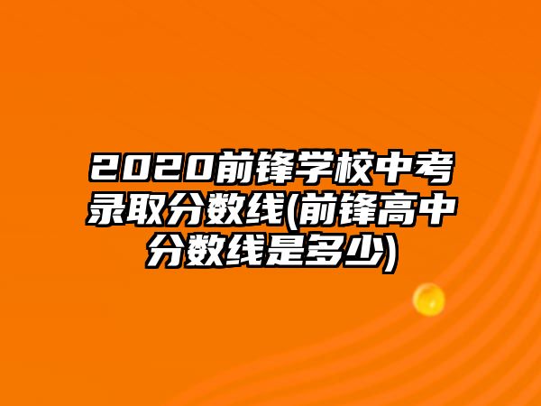 2020前鋒學(xué)校中考錄取分?jǐn)?shù)線(前鋒高中分?jǐn)?shù)線是多少)