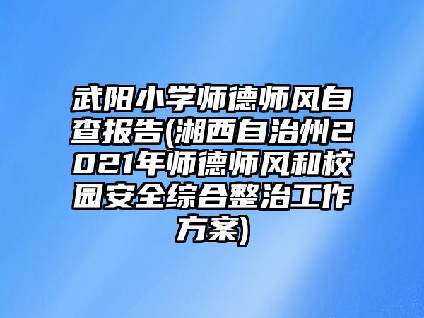 武陽小學(xué)師德師風(fēng)自查報告(湘西自治州2021年師德師風(fēng)和校園安全綜合整治工作方案)