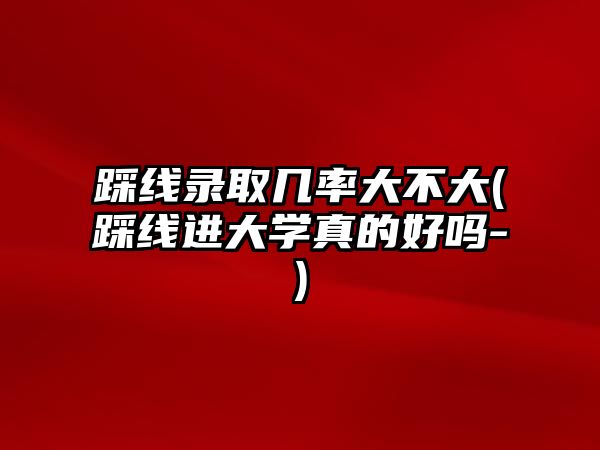 踩線錄取幾率大不大(踩線進(jìn)大學(xué)真的好嗎-)