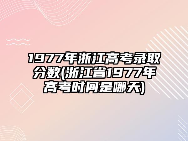 1977年浙江高考錄取分?jǐn)?shù)(浙江省1977年高考時間是哪天)